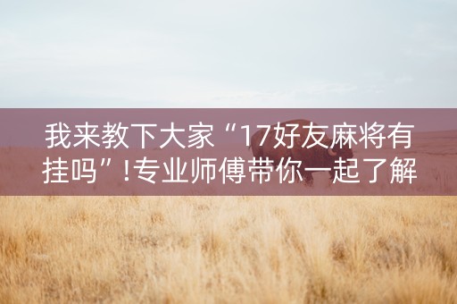 我来教下大家“17好友麻将有挂吗”!专业师傅带你一起了解（详细教程）-抖音