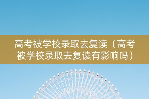 高考被学校录取去复读（高考被学校录取去复读有影响吗）