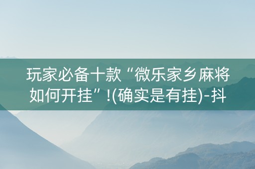 玩家必备十款“微乐家乡麻将如何开挂”!(确实是有挂)-抖音
