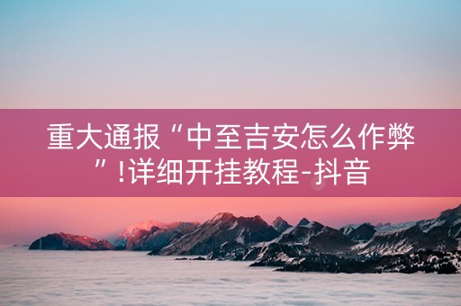 重大通报“中至吉安怎么作弊”!详细开挂教程-抖音