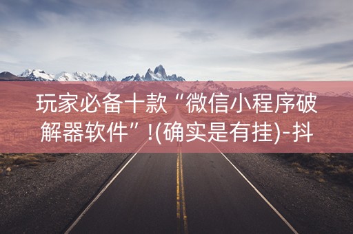 玩家必备十款“微信小程序破解器软件”!(确实是有挂)-抖音