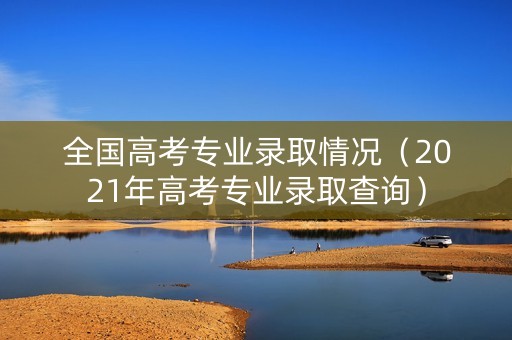 全国高考专业录取情况（2021年高考专业录取查询）