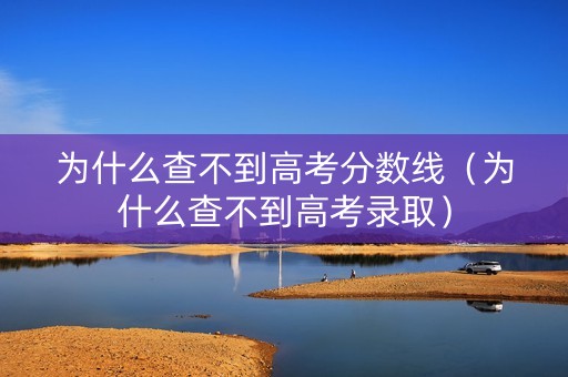 为什么查不到高考分数线（为什么查不到高考录取）