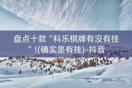 盘点十款“科乐棋牌有没有挂”!(确实是有挂)-抖音