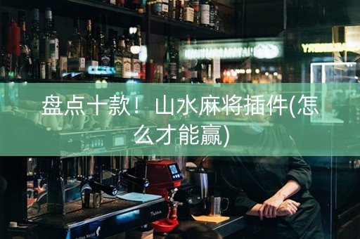 盘点十款！山水麻将插件(怎么才能赢)