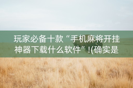 玩家必备十款“手机麻将开挂神器下载什么软件”!(确实是有挂)-抖音