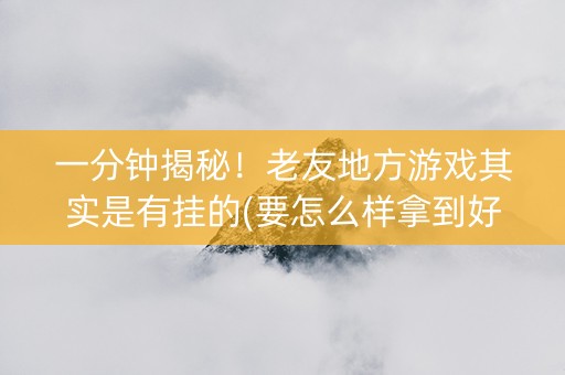 一分钟揭秘！老友地方游戏其实是有挂的(要怎么样拿到好牌)