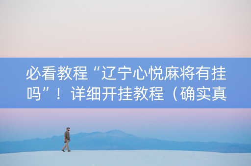 必看教程“辽宁心悦麻将有挂吗”！详细开挂教程（确实真的有挂)-抖音