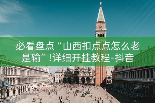 必看盘点“山西扣点点怎么老是输”!详细开挂教程-抖音