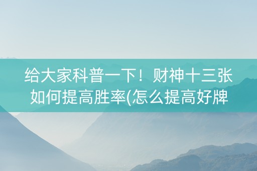 给大家科普一下！财神十三张如何提高胜率(怎么提高好牌率)