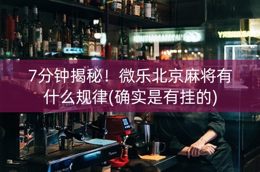 7分钟揭秘！微乐北京麻将有什么规律(确实是有挂的)