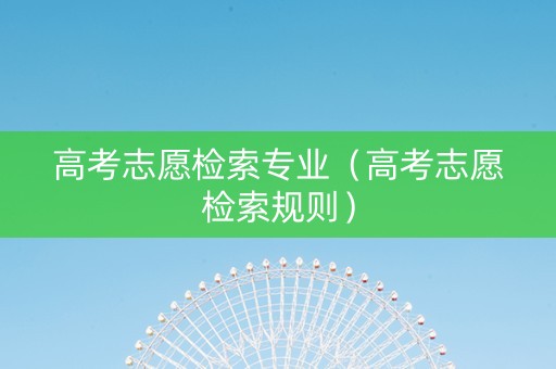 高考志愿检索专业（高考志愿检索规则）