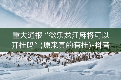 重大通报“微乐龙江麻将可以开挂吗”(原来真的有挂)-抖音