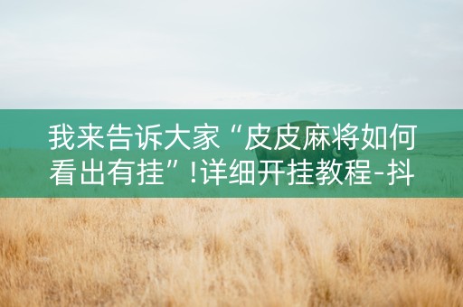我来告诉大家“皮皮麻将如何看出有挂”!详细开挂教程-抖音