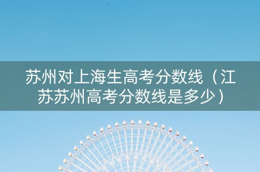 苏州对上海生高考分数线（江苏苏州高考分数线是多少）