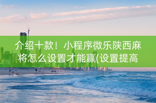 介绍十款！小程序微乐陕西麻将怎么设置才能赢(设置提高好牌几率)