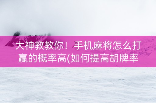 大神教教你！手机麻将怎么打赢的概率高(如何提高胡牌率)