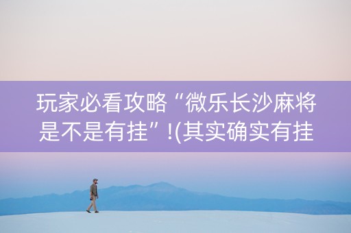 玩家必看攻略“微乐长沙麻将是不是有挂”!(其实确实有挂)-抖音