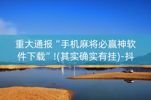 重大通报“手机麻将必赢神软件下载”!(其实确实有挂)-抖音