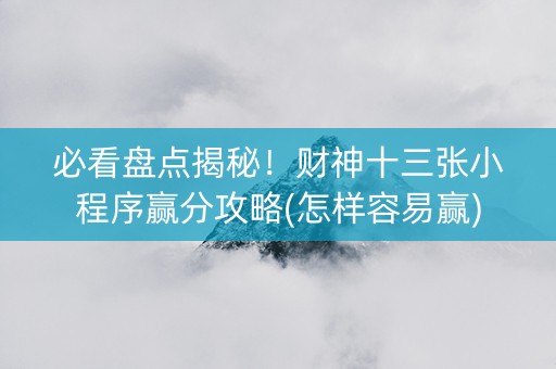 必看盘点揭秘！财神十三张小程序赢分攻略(怎样容易赢)
