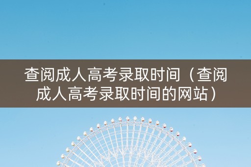 查阅成人高考录取时间（查阅成人高考录取时间的网站）