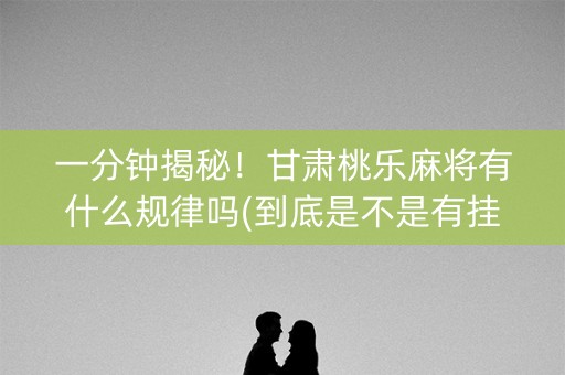 一分钟揭秘！甘肃桃乐麻将有什么规律吗(到底是不是有挂)