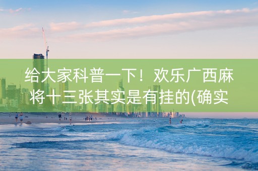 给大家科普一下！欢乐广西麻将十三张其实是有挂的(确实真的有挂)