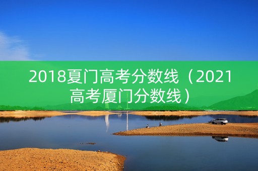 2018夏门高考分数线（2021高考厦门分数线）
