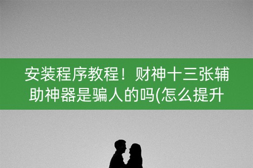 安装程序教程！财神十三张辅助神器是骗人的吗(怎么提升胜率)