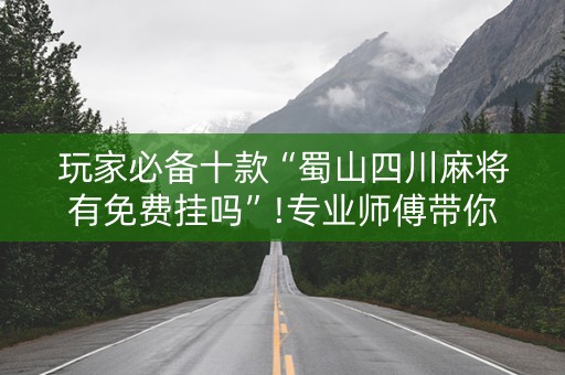 玩家必备十款“蜀山四川麻将有免费挂吗”!专业师傅带你一起了解（详细教程）-抖音
