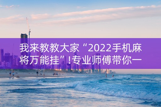 我来教教大家“2022手机麻将万能挂”!专业师傅带你一起了解（详细教程）-抖音