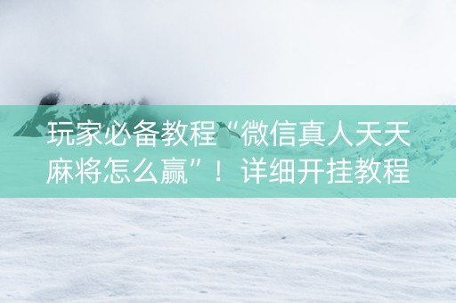 玩家必备教程“微信真人天天麻将怎么赢”！详细开挂教程（确实真的有挂)-抖音