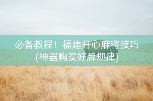 必备教程！福建开心麻将技巧(神器购买好牌规律)