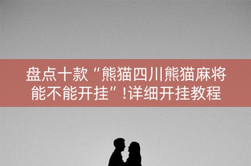 盘点十款“熊猫四川熊猫麻将能不能开挂”!详细开挂教程-抖音