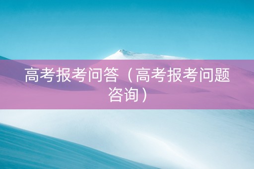 高考报考问答（高考报考问题咨询）