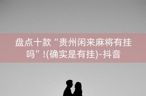 盘点十款“贵州闲来麻将有挂吗”!(确实是有挂)-抖音