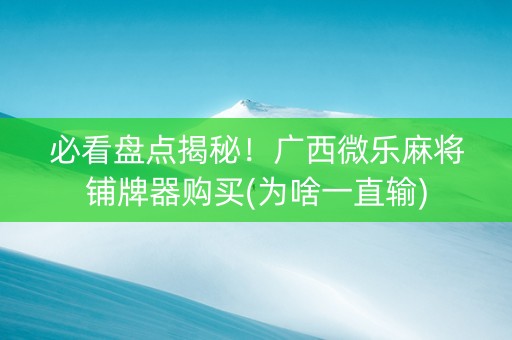 必看盘点揭秘！广西微乐麻将铺牌器购买(为啥一直输)
