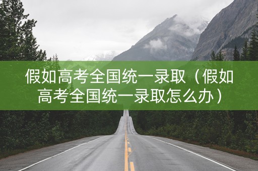 假如高考全国统一录取（假如高考全国统一录取怎么办）
