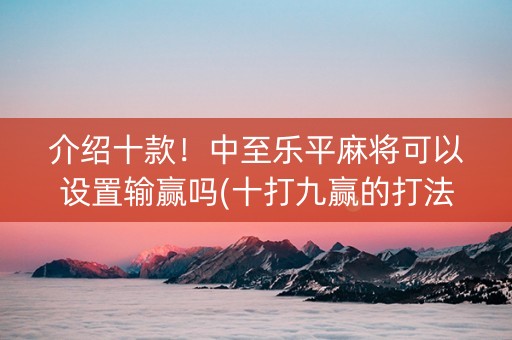 介绍十款！中至乐平麻将可以设置输赢吗(十打九赢的打法)
