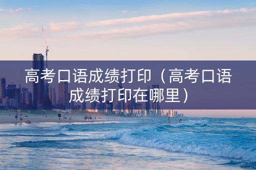 高考口语成绩打印（高考口语成绩打印在哪里）