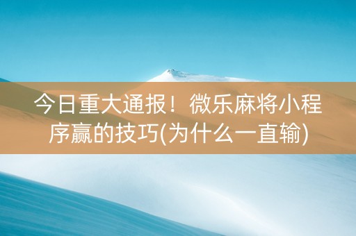 今日重大通报！微乐麻将小程序赢的技巧(为什么一直输)