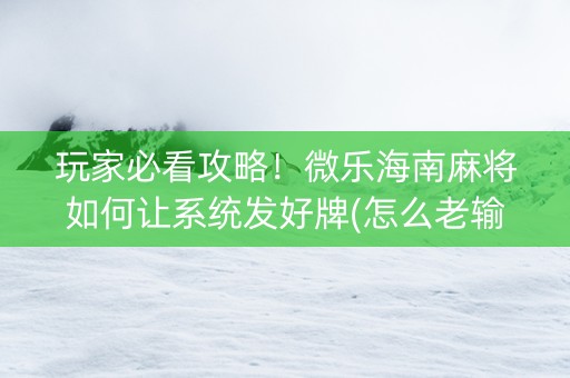 玩家必看攻略！微乐海南麻将如何让系统发好牌(怎么老输必备神器)
