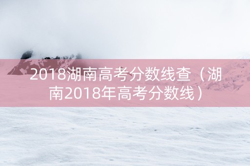 2018湖南高考分数线查（湖南2018年高考分数线）