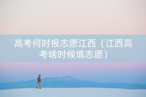高考何时报志愿江西（江西高考啥时候填志愿）