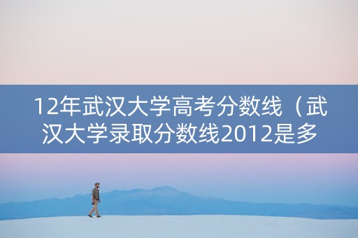 12年武汉大学高考分数线（武汉大学录取分数线2012是多少）