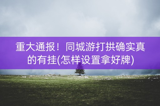重大通报！同城游打拱确实真的有挂(怎样设置拿好牌)