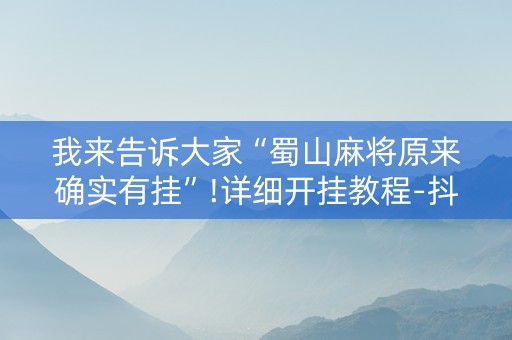 我来告诉大家“蜀山麻将原来确实有挂”!详细开挂教程-抖音
