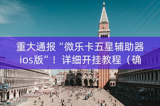 重大通报“微乐卡五星辅助器ios版”！详细开挂教程（确实真的有挂)-抖音