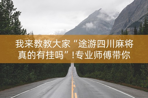 我来教教大家“途游四川麻将真的有挂吗”!专业师傅带你一起了解（详细教程）-抖音