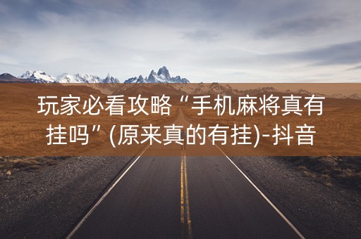 玩家必看攻略“手机麻将真有挂吗”(原来真的有挂)-抖音
